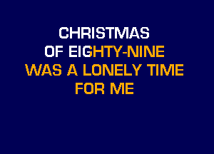CHRISTMAS
0F ElGHTY-NINE
WAS A LONELY TIME

FOR ME