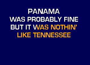 PANAMA
WAS PROBABLY FINE
BUT IT WAS NOTHIN'
LIKE TENNESSEE