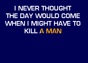 I NEVER THOUGHT
THE DAY WOULD COME
WHEN I MIGHT HAVE TO

KILL A MAN