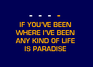 IF YOU'VE BEEN
XNHERE I'VE BEEN
ANY KIND OF LIFE

IS PARADISE

g