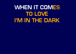 WHEN IT COMES
TO LOVE
I'M IN THE DARK