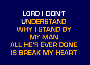 LORD I DON'T
UNDERSTAND
WHY I STAND BY
MY MAN
ALL HE'S EVER DONE
IS BREAK MY HEART