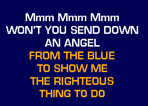 Mmm Mmm Mmm

WON'T YOU SEND DOWN
AN ANGEL
FROM THE BLUE
TO SHOW ME

THE RIGHTEOUS
THING TO DO