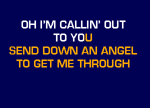 0H I'M CALLIN' OUT
TO YOU
SEND DOWN AN ANGEL
TO GET ME THROUGH