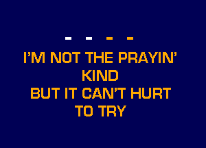 I'M NOT THE PRAYIN'

KIND
BUT IT CANT HURT
TO TRY