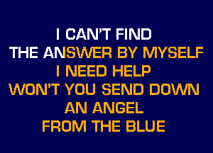 I CAN'T FIND
THE ANSWER BY MYSELF
I NEED HELP
WON'T YOU SEND DOWN
AN ANGEL
FROM THE BLUE