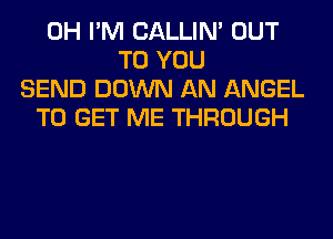 0H I'M CALLIN' OUT
TO YOU
SEND DOWN AN ANGEL
TO GET ME THROUGH