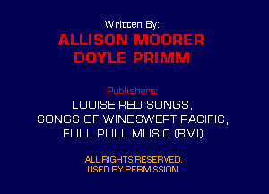 W ritten Byz

LOUISE RED SONGS,
SONGS OF WINDSWEPT PACIFIC,
FULL PULL MUSIC EBMIJ

ALL RIGHTS RESERVED.
USED BY PERMISSION