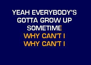 YEAH EVERYBODY'S
GOTTA GROW UP
SDMETIME

WHY CAN'T l
WHY CANT I