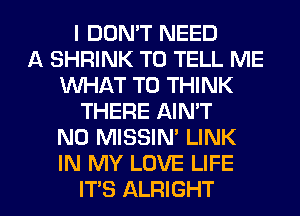I DON'T NEED
A SHRINK TO TELL ME
VUHAT T0 THINK
THERE AIN'T
N0 MISSIN' LINK
IN MY LOVE LIFE

IT'S ALRIGHT l