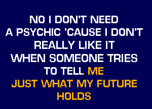 NO I DON'T NEED
A PSYCHIC 'CAUSE I DON'T
REALLY LIKE IT
WHEN SOMEONE TRIES
TO TELL ME
JUST WHAT MY FUTURE
HOLDS