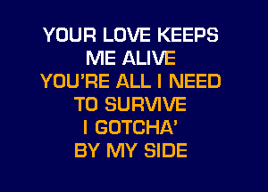 YOUR LOVE KEEPS
ME ALIVE
YOU'RE ALL I NEED
TO SURVIVE
l GOTCHA'

BY MY SIDE