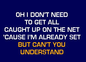 OH I DON'T NEED
TO GET ALL
CAUGHT UP ON THE NET
'CAUSE I'M ALREADY SET
BUT CAN'T YOU
UNDERSTAND