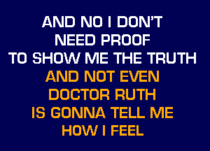 AND NO I DON'T
NEED PROOF
TO SHOW ME THE TRUTH
AND NOT EVEN
DOCTOR RUTH

IS GONNA TELL ME
HOWI FEEL