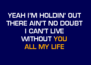 YEAH I'M HOLDIN' OUT
THERE AIN'T N0 DOUBT
I CAN'T LIVE
WITHOUT YOU
ALL MY LIFE