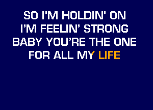 SO I'M HOLDIN' 0N
I'M FEELIM STRONG
BABY YOU'RE THE ONE
FOR ALL MY LIFE