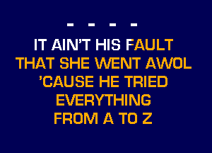 IT AIN'T HIS FAULT
THAT SHE WENT AWOL
'CAUSE HE TRIED
EVERYTHING
FROM A T0 2