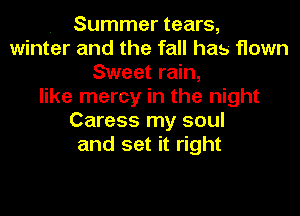 . Summer tears,
winter and the fall has flown
Sweet rain,
like mercy in the night
Caress my soul
and set it right