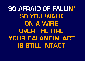 SO AFRAID 0F FALLIM
SO YOU WALK
ON A WIRE
OVER THE FIRE
YOUR BALANCIN' ACT
IS STILL INTACT