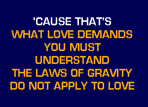 'CAUSE THAT'S
WHAT LOVE DEMANDS
YOU MUST
UNDERSTAND
THE LAWS OF GRl-W'lTY
DO NOT APPLY TO LOVE