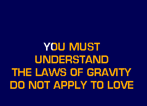 YOU MUST
UNDERSTAND
THE LAWS OF GRl-W'lTY
DO NOT APPLY TO LOVE