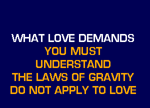 WHAT LOVE DEMANDS
YOU MUST
UNDERSTAND
THE LAWS OF GRl-W'lTY
DO NOT APPLY TO LOVE