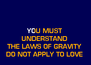 YOU MUST
UNDERSTAND
THE LAWS OF GRl-W'lTY
DO NOT APPLY TO LOVE
