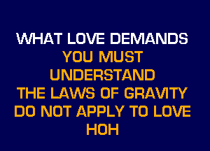 WHAT LOVE DEMANDS
YOU MUST
UNDERSTAND
THE LAWS OF GRl-W'lTY
DO NOT APPLY TO LOVE
HOH