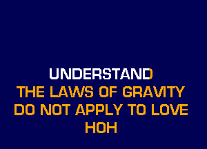 UNDERSTAND
THE LAWS OF GRl-W'lTY
DO NOT APPLY TO LOVE
HOH