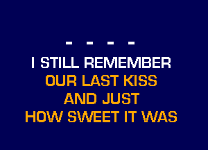I STILL REMEMBER
OUR LAST KISS
AND JUST
HOW SWEET IT WAS
