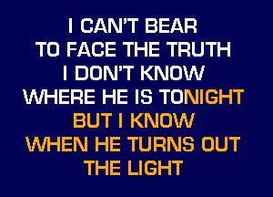 I CAN'T BEAR
TO FACE THE TRUTH
I DON'T KNOW
INHERE HE IS TONIGHT
BUT I KNOW
INHEN HE TURNS OUT
THE LIGHT