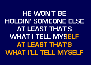 HE WON'T BE
HOLDIN' SOMEONE ELSE
AT LEAST THAT'S
WHAT I TELL MYSELF
AT LEAST THAT'S
WHAT I'LL TELL MYSELF