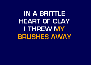 IN A BRITTLE
HEART OF CLAY
I THREW MY

BRUSHES AWAY