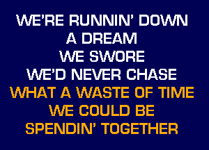 WERE RUNNIN' DOWN
A DREAM
WE SWORE
WE'D NEVER CHASE
WHAT A WASTE OF TIME
WE COULD BE
SPENDIN' TOGETHER