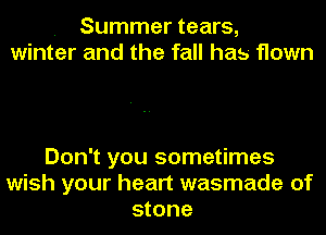 . Summer tears,
winter and the fall has flown

Don't you sometimes
wish your heart wasmade of
stone