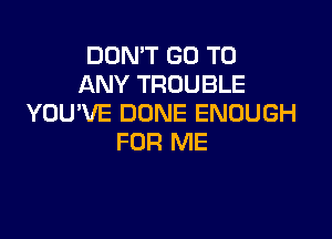 DON'T GO TO
ANY TROUBLE
YOU'VE DUNE ENOUGH

FOR ME
