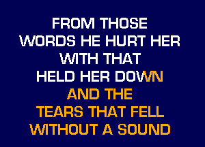 FROM THOSE
WORDS HE HURT HER
WITH THAT
HELD HER DOWN
AND THE
TEARS THAT FELL
WITHOUT A SOUND