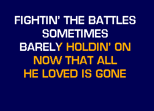 FIGHTIN' THE BATTLES
SOMETIMES
BARELY HOLDIN' 0N
NOW THAT ALL
HE LOVED IS GONE