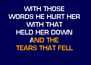 WITH THOSE
WORDS HE HURT HER
WITH THAT
HELD HER DOWN
AND THE
TEARS THAT FELL