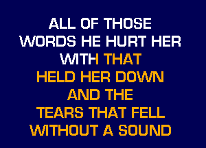 ALL OF THOSE
WORDS HE HURT HER
WITH THAT
HELD HER DOWN
AND THE
TEARS THAT FELL
WITHOUT A SOUND
