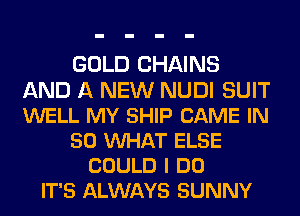 GOLD CHAINS
AND A NEW NUDI SUIT
WELL MY SHIP CAME IN

50 VUHAT ELSE

COULD I DO
IT'S ALWAYS SUNNY