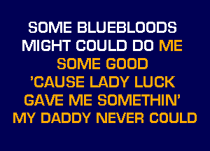 SOME BLUEBLOODS
MIGHT COULD DO ME
SOME GOOD
'CAUSE LADY LUCK

GAVE ME SOMETHIN'
MY DADDY NEVER COULD