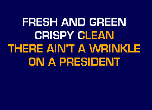 FRESH AND GREEN
CRISPY CLEAN
THERE AIN'T A WRINKLE
ON A PRESIDENT