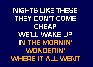 NIGHTS LIKE THESE
THEY DON'T COME
CHEAP
WE'LL WAKE UP
IN THE MORNIN'
WONDERIN'
WHERE IT ALL WENT