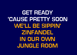 GET READY
'CAUSE PRETTY SOON
WE'LL BE SIPPIM
ZINFANDEL
IN OUR OWN
JUNGLE ROOM