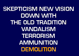 SKEPTICISM NEW VISION
DOWN WITH
THE OLD TRADITION
VANDALISM
TERRORISM
AMMUNITION
DEMOLITION