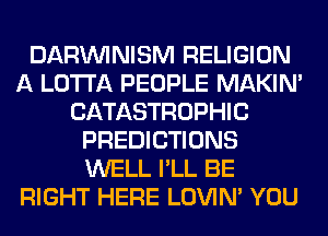 DARININISM RELIGION
A LOTI'A PEOPLE MAKIM
CATASTROPHIC
PREDICTIONS
WELL I'LL BE
RIGHT HERE LOVIN' YOU