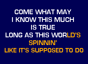 COME WHAT MAY
I KNOW THIS MUCH
IS TRUE
LONG AS THIS WORLD'S

SPINNIN'
LIKE IT'S SUPPOSED TO DO