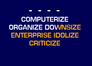 COMPUTERIZE
ORGANIZE DOWNSIZE
ENTERPRISE IDOLIZE
CRITICIZE