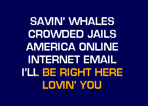 SAWN' WHALES
CROWDED JAILS
AMERICA ONLINE
INTERNET EMAIL

I'LL BE RIGHT HERE
LOVIN' YOU